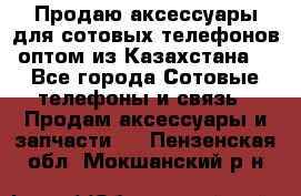 Продаю аксессуары для сотовых телефонов оптом из Казахстана  - Все города Сотовые телефоны и связь » Продам аксессуары и запчасти   . Пензенская обл.,Мокшанский р-н